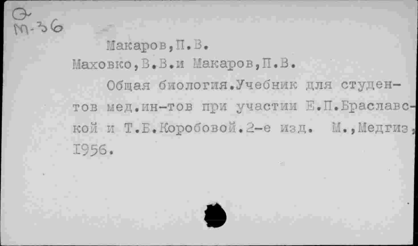 ﻿Макаров,П.З.
Маховко,В,В,и Макаров,П.В.
Общая биология.Учебник для студентов мед.ин-тов при участии Е.П.Браславс кой и Т.Б.Коробовой.2-е изд. М.,Медгиз 1956.